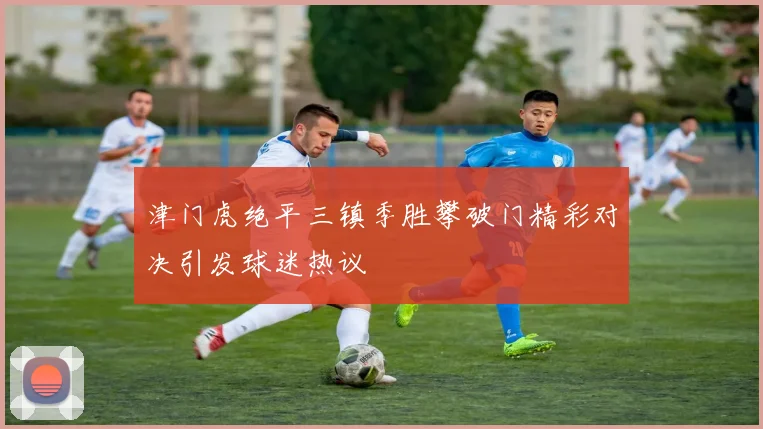 津门虎绝平三镇季胜攀破门精彩对决引发球迷热议