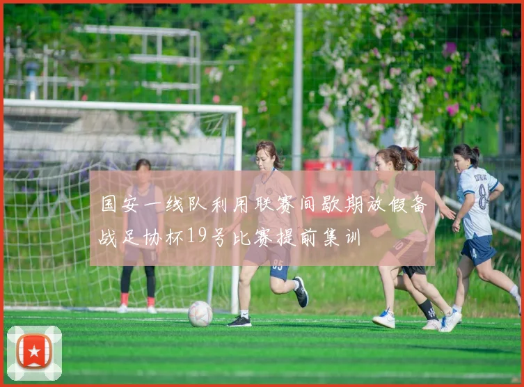 国安一线队利用联赛间歇期放假备战足协杯19号比赛提前集训