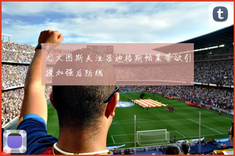 尤文图斯关注吕迪格斯帕莱蒂欲引援加强后防线
