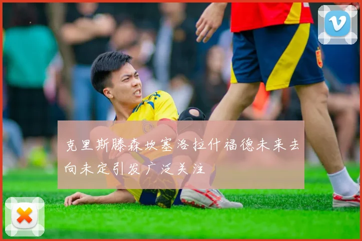 克里斯滕森坎塞洛拉什福德未来去向未定引发广泛关注