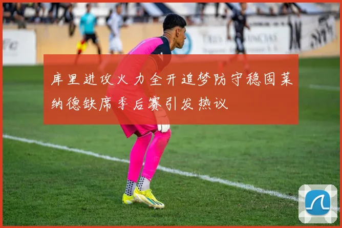 库里进攻火力全开追梦防守稳固莱纳德缺席季后赛引发热议