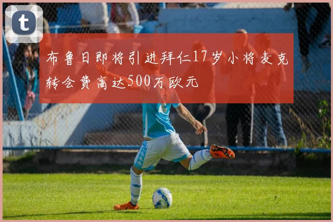 布鲁日即将引进拜仁17岁小将麦克转会费高达500万欧元