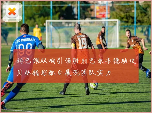 姆巴佩双响引领胜利巴尔韦德助攻贝林精彩配合展现团队实力