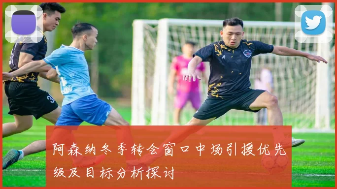 阿森纳冬季转会窗口中场引援优先级及目标分析探讨