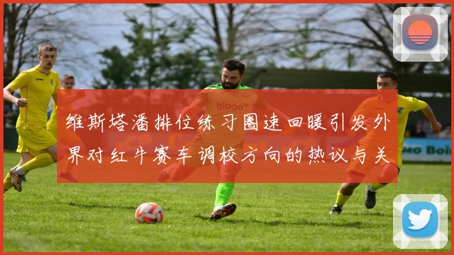 维斯塔潘排位练习圈速回暖引发外界对红牛赛车调校方向的热议与关注