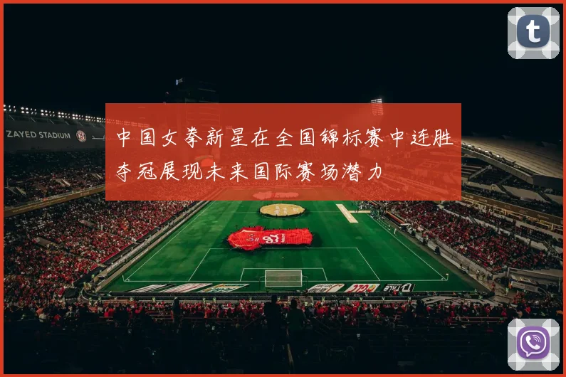 中国女拳新星在全国锦标赛中连胜夺冠展现未来国际赛场潜力