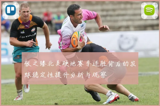 张之臻北美硬地赛季连胜背后的发球稳定性提升分析与观察